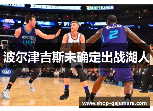 波尔津吉斯未确定出战湖人